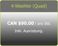 4-Weehler (Quad) CAN $90.00 / pro Std.  Inkl. Ausrüstung.